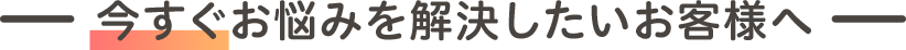 お悩みを解決したいお客様へ